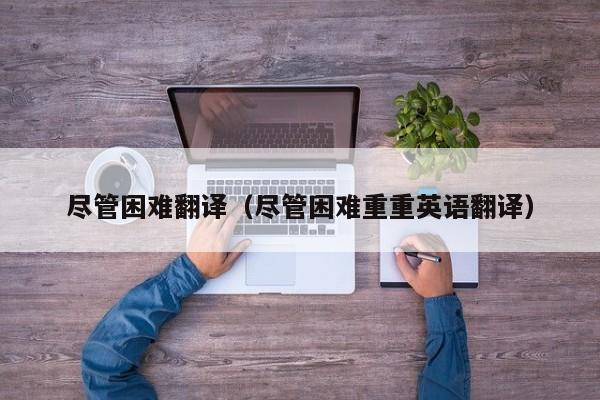 尽管困难翻译（尽管困难重重英语翻译）