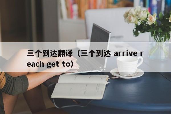 三个到达翻译（三个到达 arrive reach get to）