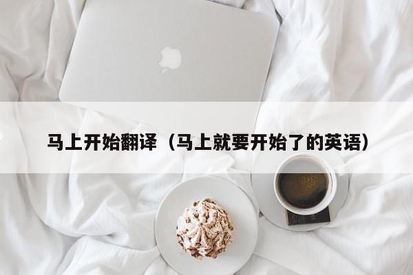 马上开始翻译（马上就要开始了的英语）