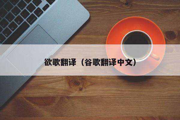 欲歌翻译（谷歌翻译中文）