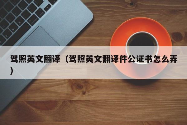 驾照英文翻译（驾照英文翻译件公证书怎么弄）