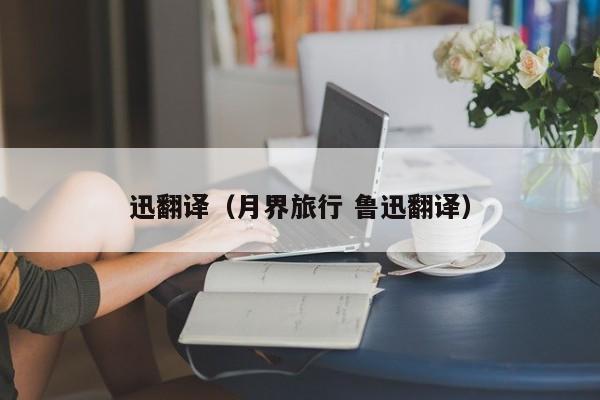 迅翻译（月界旅行 鲁迅翻译）