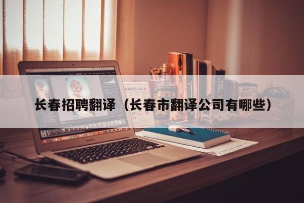 长春招聘翻译（长春市翻译公司有哪些）