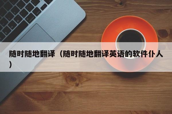 随时随地翻译（随时随地翻译英语的软件仆人）