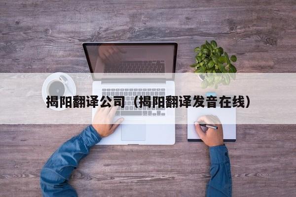 揭阳翻译公司（揭阳翻译发音在线）