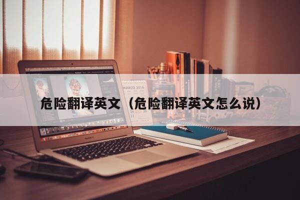 危险翻译英文（危险翻译英文怎么说）