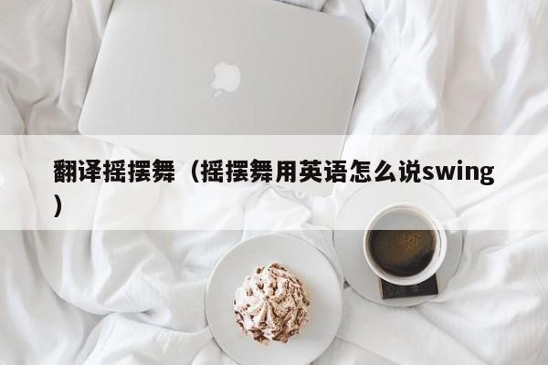 翻译摇摆舞（摇摆舞用英语怎么说swing）