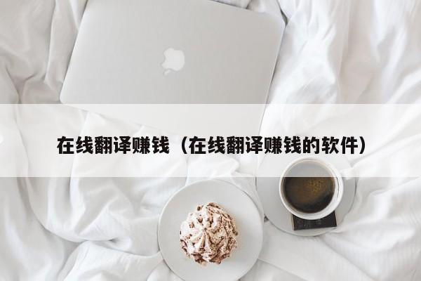 在线翻译赚钱（在线翻译赚钱的软件）