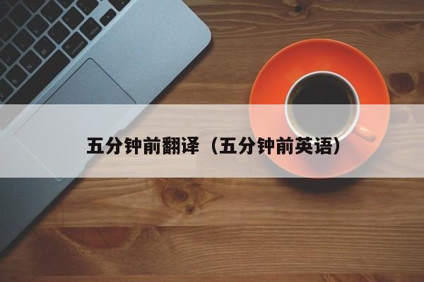 五分钟前翻译（五分钟前英语）