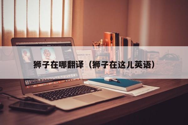 狮子在哪翻译（狮子在这儿英语）